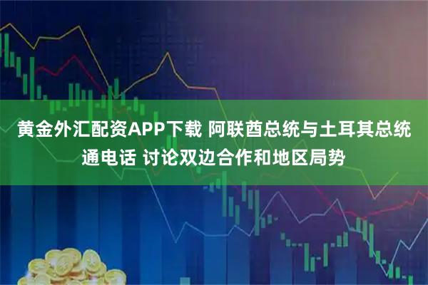 黄金外汇配资APP下载 阿联酋总统与土耳其总统通电话 讨论双边合作和地区局势