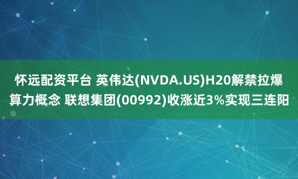 怀远配资平台 英伟达(NVDA.US)H20解禁拉爆算力概念 联想集团(00992)收涨近3%实现三连阳