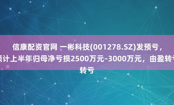 信康配资官网 一彬科技(001278.SZ)发预亏，预计上半年归母净亏损2500万元–3000万元，由盈转亏