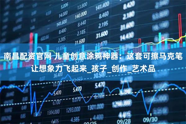 南昌配资官网 儿童创意涂鸦神器：这套可擦马克笔让想象力飞起来_孩子_创作_艺术品