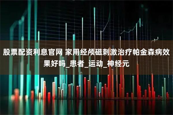 股票配资利息官网 家用经颅磁刺激治疗帕金森病效果好吗_患者_运动_神经元