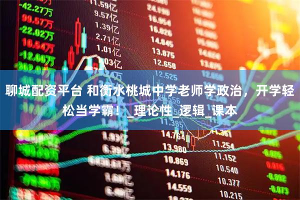 聊城配资平台 和衡水桃城中学老师学政治，开学轻松当学霸！_理论性_逻辑_课本