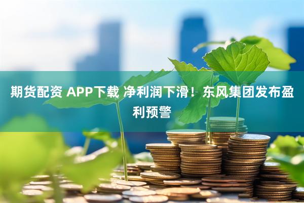 期货配资 APP下载 净利润下滑！东风集团发布盈利预警