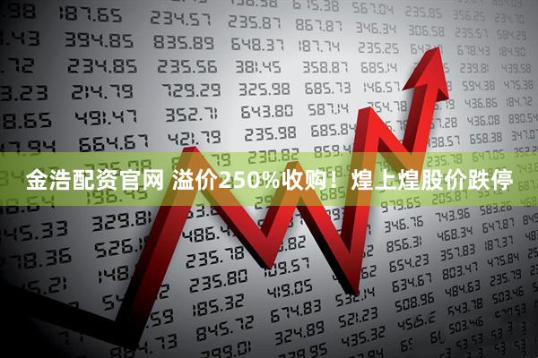 金浩配资官网 溢价250%收购！煌上煌股价跌停
