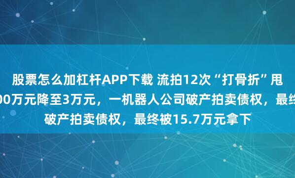 股票怎么加杠杆APP下载 流拍12次“打骨折”甩卖！起拍价从3900万元降至3万元，一机器人公司破产拍卖债权，最终被15.7万元拿下