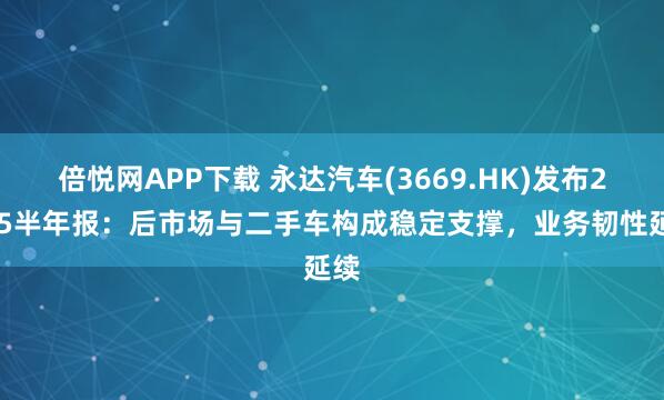 倍悦网APP下载 永达汽车(3669.HK)发布2025半年报：后市场与二手车构成稳定支撑，业务韧性延续
