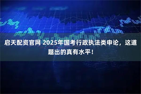 启天配资官网 2025年国考行政执法类申论，这道题出的真有水平！