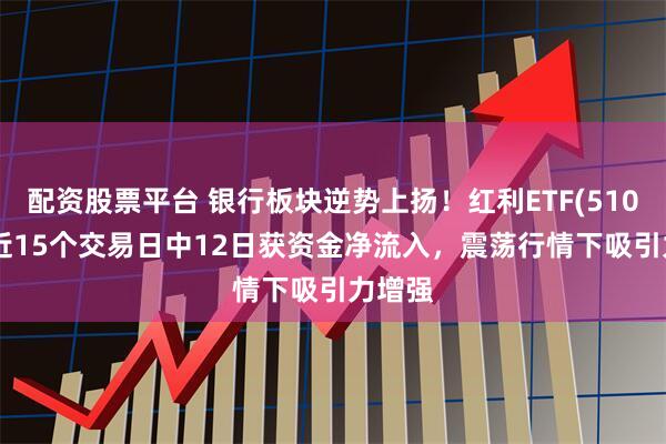 配资股票平台 银行板块逆势上扬！红利ETF(510880)近15个交易日中12日获资金净流入，震荡行情下吸引力增强