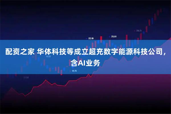配资之家 华体科技等成立超充数字能源科技公司，含AI业务