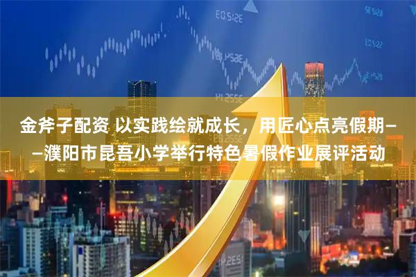 金斧子配资 以实践绘就成长，用匠心点亮假期——濮阳市昆吾小学举行特色暑假作业展评活动