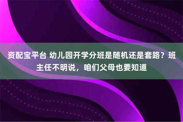 资配宝平台 幼儿园开学分班是随机还是套路？班主任不明说，咱们父母也要知道