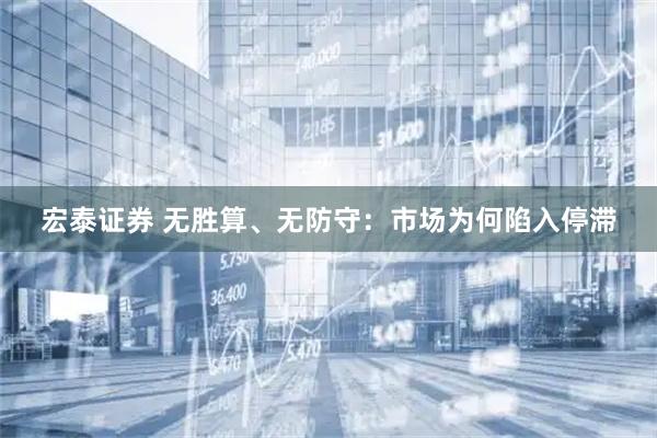 宏泰证券 无胜算、无防守：市场为何陷入停滞