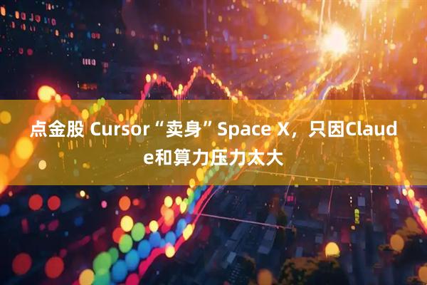点金股 Cursor“卖身”Space X，只因Claude和算力压力太大