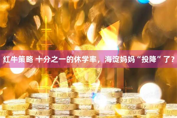 红牛策略 十分之一的休学率，海淀妈妈“投降”了？